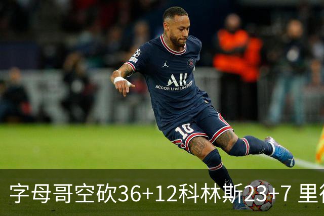 字母哥空砍36+12科林斯23+7 里德19+11活塞扑灭热火