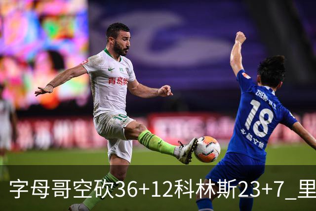 字母哥空砍36+12科林斯23+7 里德19+11活塞扑灭热火